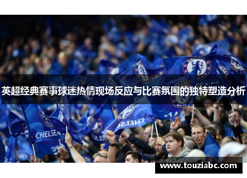 英超经典赛事球迷热情现场反应与比赛氛围的独特塑造分析